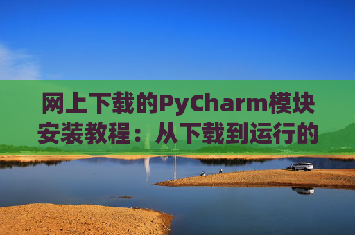 网上下载的PyCharm模块安装教程：从下载到运行的全流程